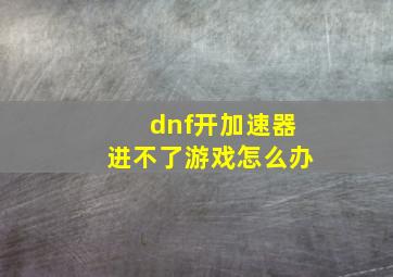 dnf开加速器进不了游戏怎么办