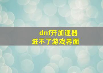 dnf开加速器进不了游戏界面