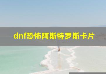 dnf恐怖阿斯特罗斯卡片