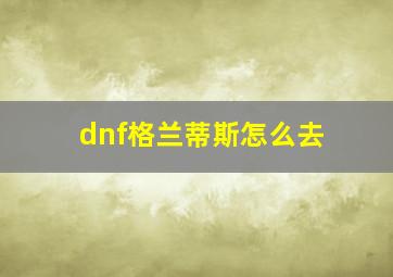 dnf格兰蒂斯怎么去