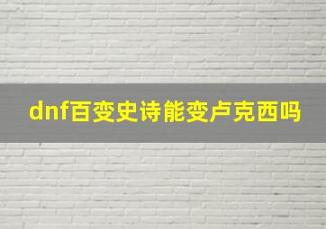 dnf百变史诗能变卢克西吗