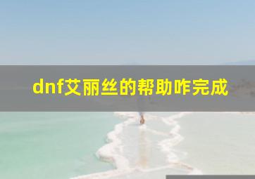 dnf艾丽丝的帮助咋完成