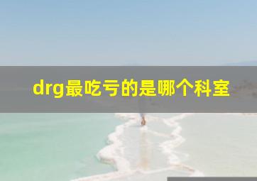 drg最吃亏的是哪个科室