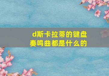 d斯卡拉蒂的键盘奏鸣曲都是什么的