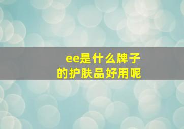 ee是什么牌子的护肤品好用呢