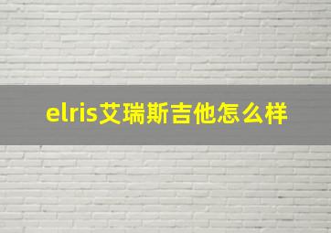 elris艾瑞斯吉他怎么样