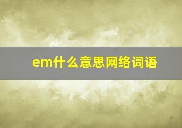 em什么意思网络词语