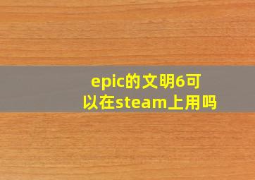 epic的文明6可以在steam上用吗