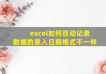 excel如何自动记录数据的录入日期格式不一样