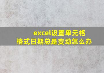 excel设置单元格格式日期总是变动怎么办