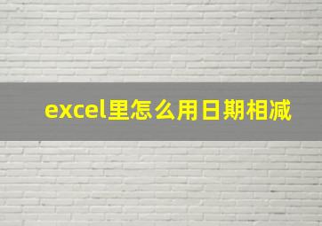 excel里怎么用日期相减