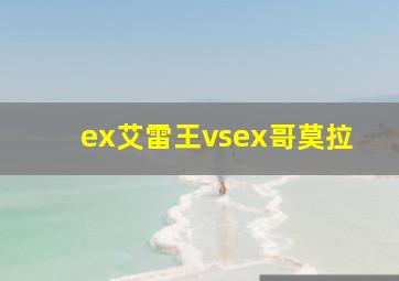 ex艾雷王vsex哥莫拉