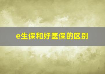 e生保和好医保的区别