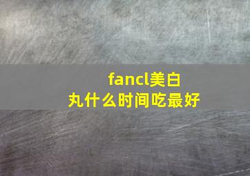 fancl美白丸什么时间吃最好