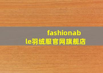 fashionable羽绒服官网旗舰店