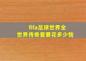 fifa足球世界全世界传奇套要花多少钱