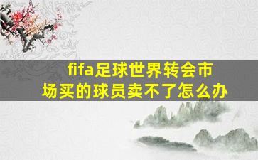 fifa足球世界转会市场买的球员卖不了怎么办