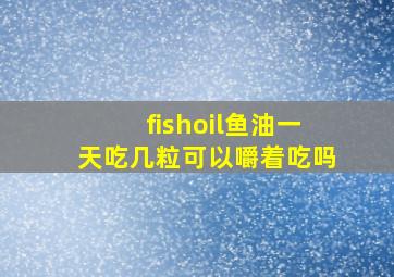 fishoil鱼油一天吃几粒可以嚼着吃吗