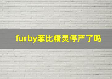 furby菲比精灵停产了吗