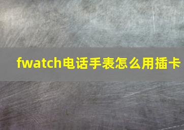 fwatch电话手表怎么用插卡