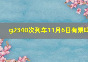 g2340次列车11月6日有票吗