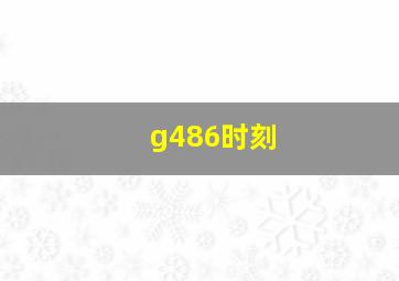 g486时刻