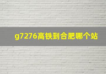 g7276高铁到合肥哪个站