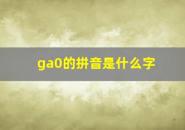 ga0的拼音是什么字