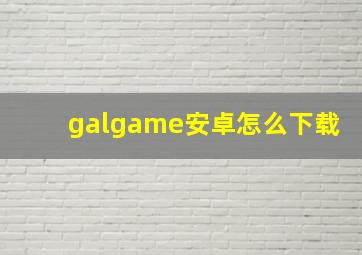 galgame安卓怎么下载