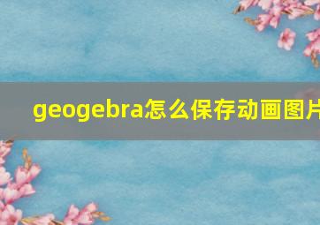 geogebra怎么保存动画图片