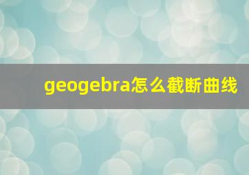 geogebra怎么截断曲线