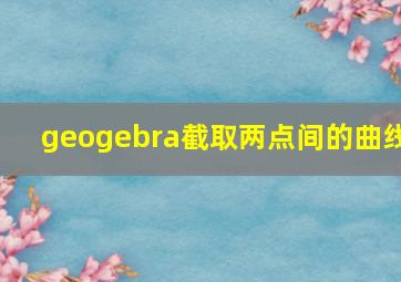 geogebra截取两点间的曲线