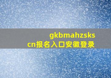 gkbmahzskscn报名入口安徽登录