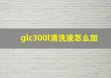 glc300l清洗液怎么加