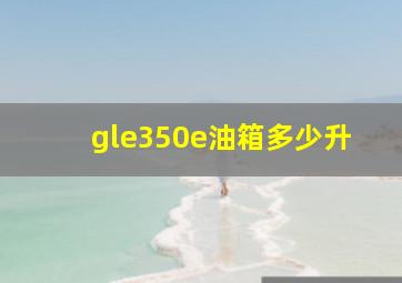 gle350e油箱多少升