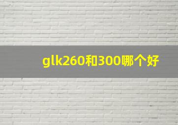 glk260和300哪个好