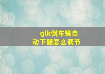 glk倒车镜自动下翻怎么调节