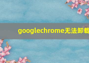 googlechrome无法卸载