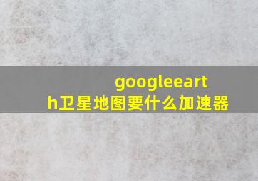 googleearth卫星地图要什么加速器