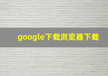 google下载浏览器下载