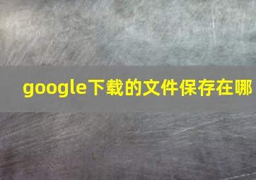 google下载的文件保存在哪