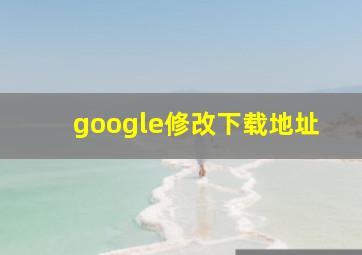 google修改下载地址