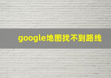 google地图找不到路线