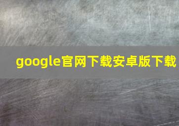 google官网下载安卓版下载