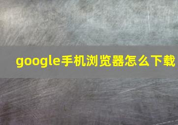 google手机浏览器怎么下载