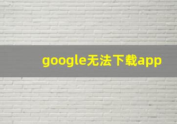 google无法下载app