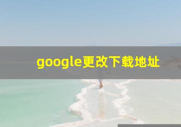 google更改下载地址