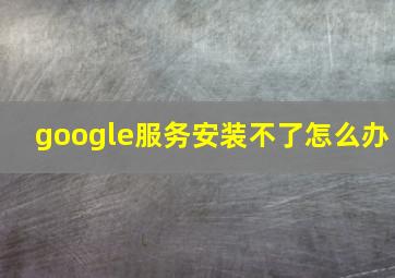 google服务安装不了怎么办