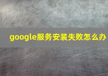 google服务安装失败怎么办