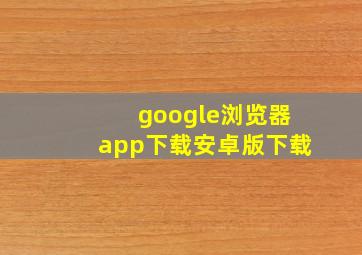 google浏览器app下载安卓版下载